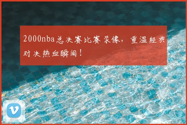 2000nba总决赛比赛录像，重温经典对决热血瞬间！