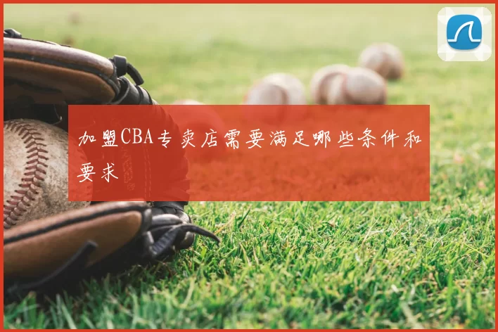 加盟CBA专卖店需要满足哪些条件和要求