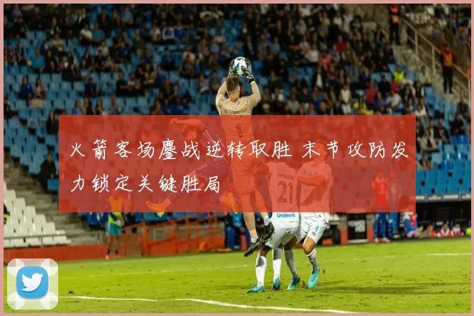 火箭客场鏖战逆转取胜 末节攻防发力锁定关键胜局