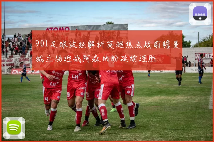 901足球波经解析英超焦点战前瞻曼城主场迎战阿森纳盼延续连胜